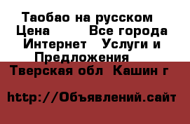 Таобао на русском › Цена ­ 10 - Все города Интернет » Услуги и Предложения   . Тверская обл.,Кашин г.